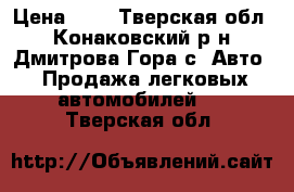  › Цена ­ 1 - Тверская обл., Конаковский р-н, Дмитрова Гора с. Авто » Продажа легковых автомобилей   . Тверская обл.